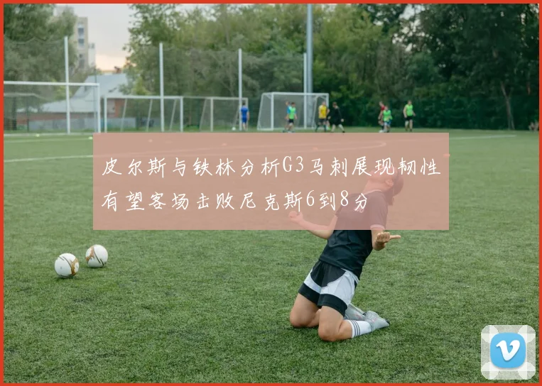 皮尔斯与铁林分析G3马刺展现韧性有望客场击败尼克斯6到8分