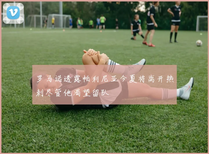 罗马诺透露帕利尼亚今夏将离开热刺尽管他渴望留队