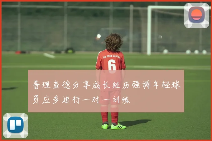 普理查德分享成长经历强调年轻球员应多进行一对一训练