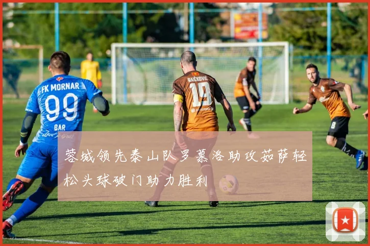 蓉城领先泰山队罗慕洛助攻茹萨轻松头球破门助力胜利