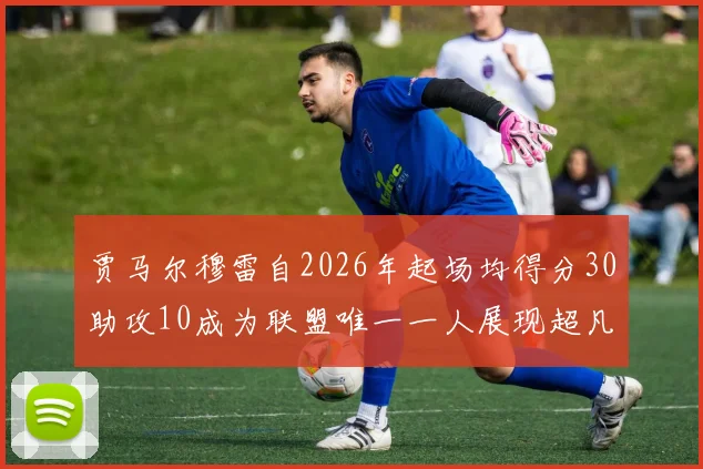 贾马尔穆雷自2026年起场均得分30助攻10成为联盟唯一一人展现超凡实力