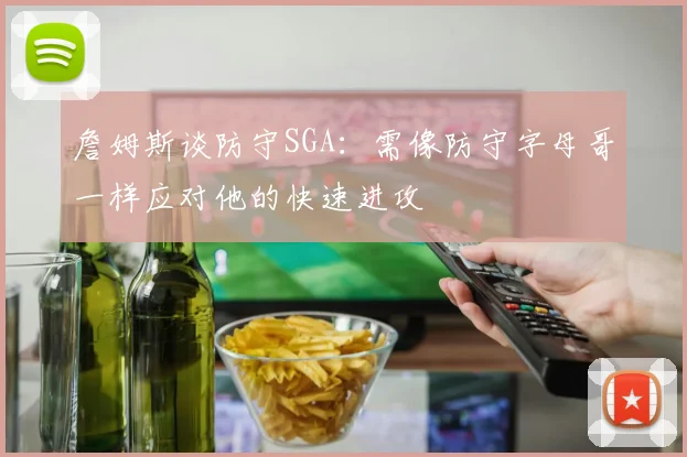 詹姆斯谈防守SGA：需像防守字母哥一样应对他的快速进攻