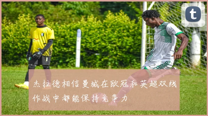 杰拉德相信曼城在欧冠和英超双线作战中都能保持竞争力