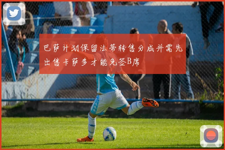 巴萨计划保留法蒂转售分成并需先出售卡萨多才能免签B席