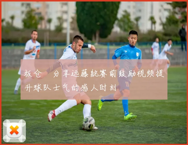 板仓滉分享远藤航赛前鼓励视频提升球队士气的感人时刻