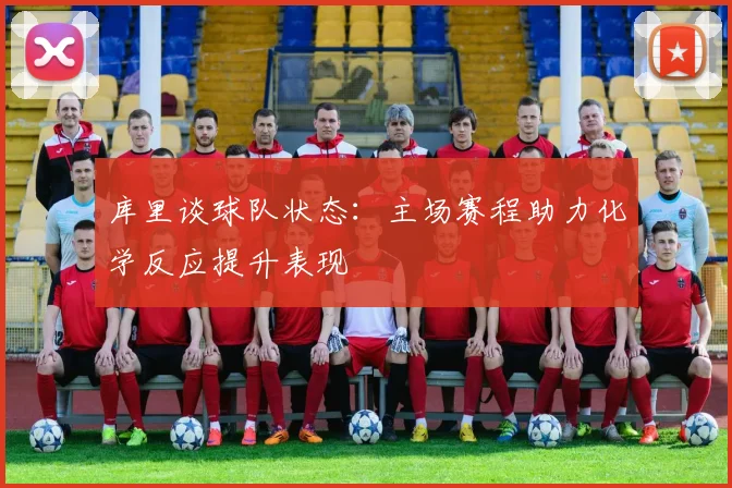 库里谈球队状态：主场赛程助力化学反应提升表现