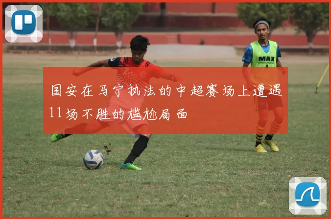 国安在马宁执法的中超赛场上遭遇11场不胜的尴尬局面