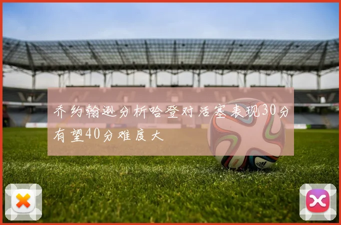 乔约翰逊分析哈登对活塞表现30分有望40分难度大
