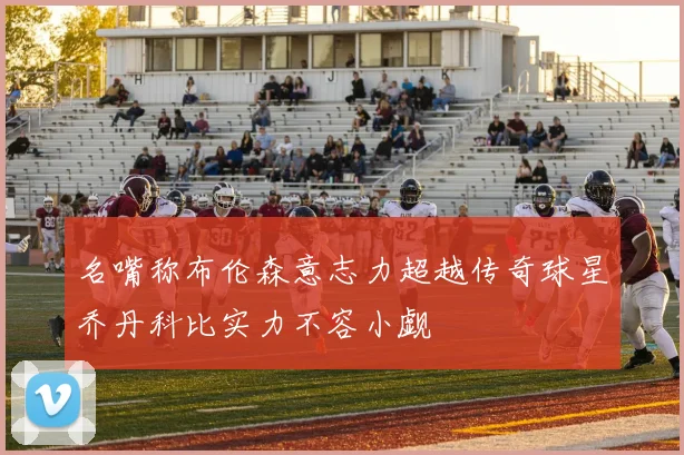 名嘴称布伦森意志力超越传奇球星乔丹科比实力不容小觑
