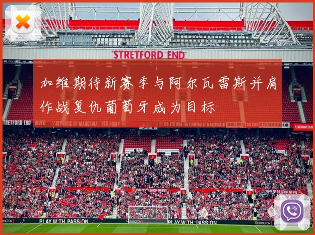 加维期待新赛季与阿尔瓦雷斯并肩作战复仇葡萄牙成为目标
