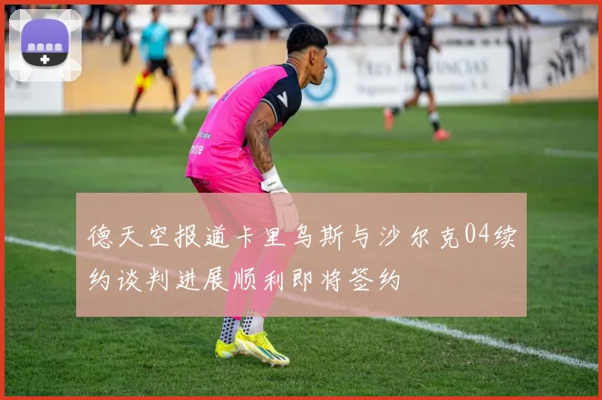 德天空报道卡里乌斯与沙尔克04续约谈判进展顺利即将签约