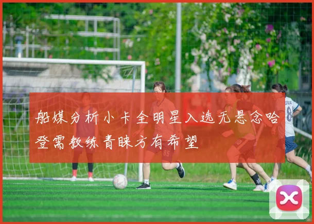 船媒分析小卡全明星入选无悬念哈登需教练青睐方有希望