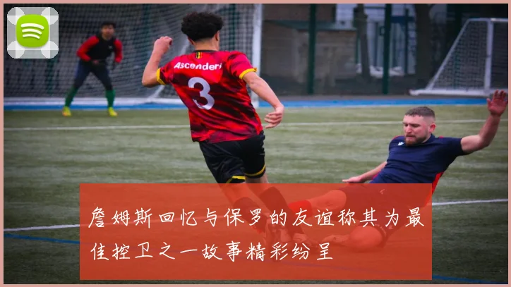 詹姆斯回忆与保罗的友谊称其为最佳控卫之一故事精彩纷呈