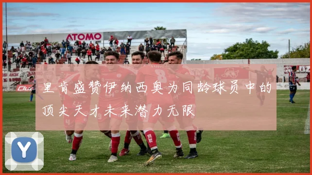 里肯盛赞伊纳西奥为同龄球员中的顶尖天才未来潜力无限