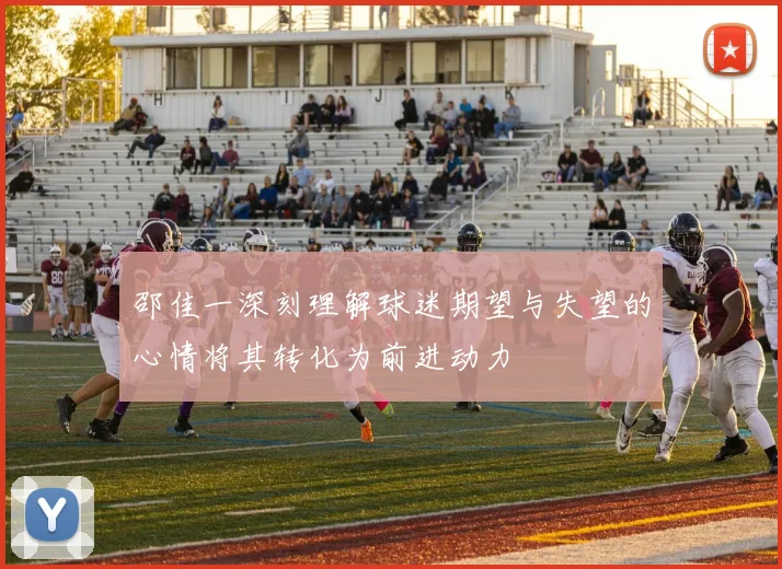 邵佳一深刻理解球迷期望与失望的心情将其转化为前进动力
