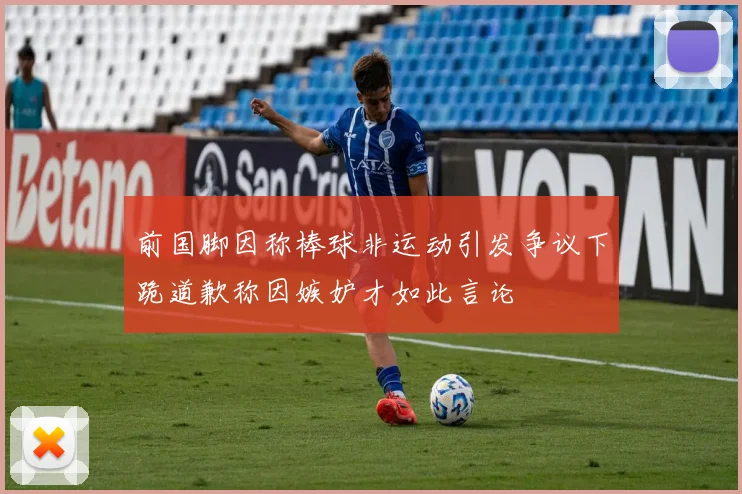 前国脚因称棒球非运动引发争议下跪道歉称因嫉妒才如此言论