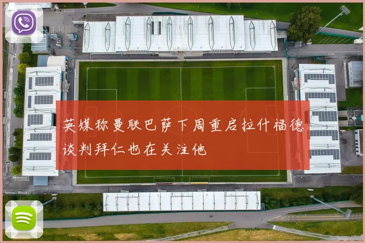 英媒称曼联巴萨下周重启拉什福德谈判拜仁也在关注他